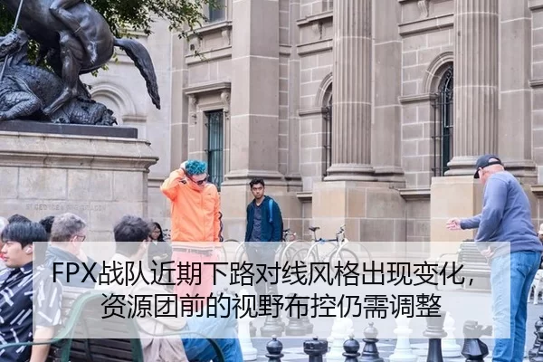 FPX战队近期下路对线风格出现变化，资源团前的视野布控仍需调整