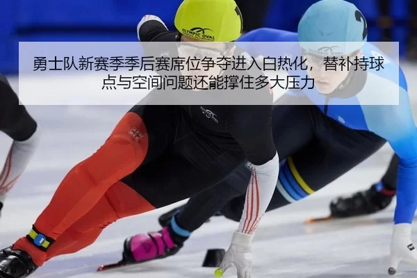 勇士队新赛季季后赛席位争夺进入白热化，替补持球点与空间问题还能撑住多大压力